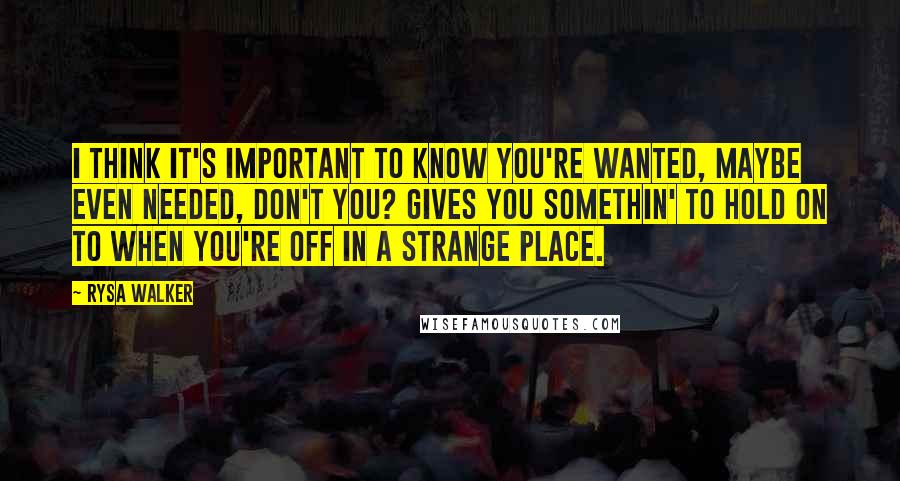 Rysa Walker Quotes: I think it's important to know you're wanted, maybe even needed, don't you? Gives you somethin' to hold on to when you're off in a strange place.
