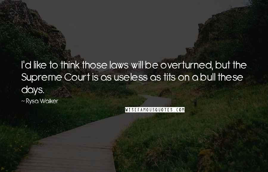 Rysa Walker Quotes: I'd like to think those laws will be overturned, but the Supreme Court is as useless as tits on a bull these days.