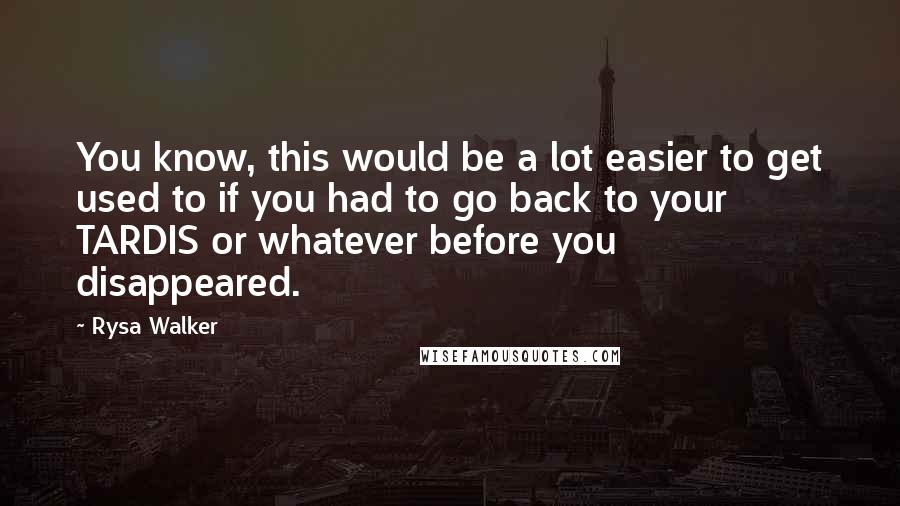 Rysa Walker Quotes: You know, this would be a lot easier to get used to if you had to go back to your TARDIS or whatever before you disappeared.