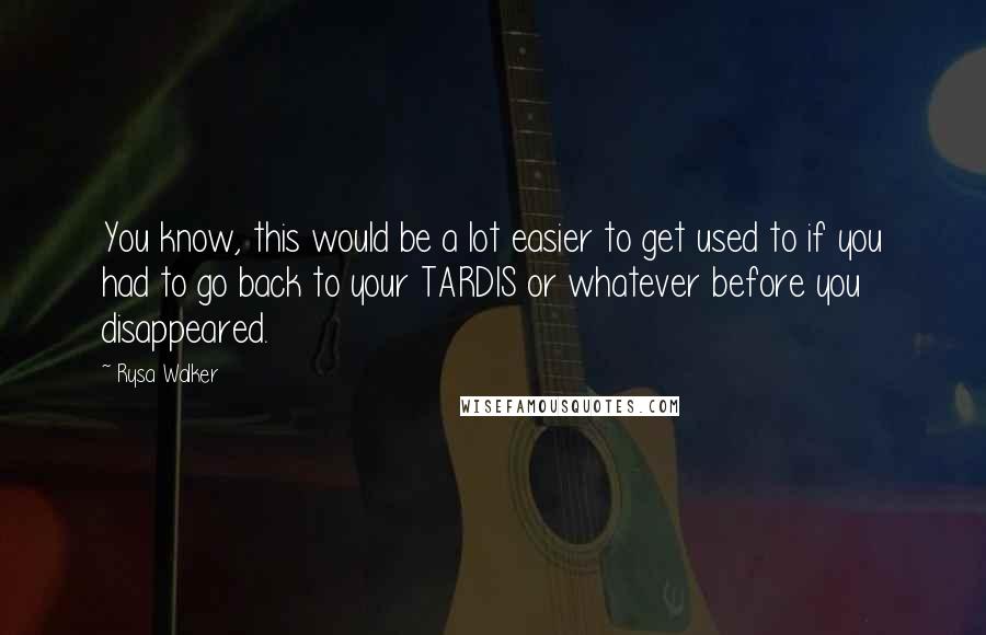 Rysa Walker Quotes: You know, this would be a lot easier to get used to if you had to go back to your TARDIS or whatever before you disappeared.