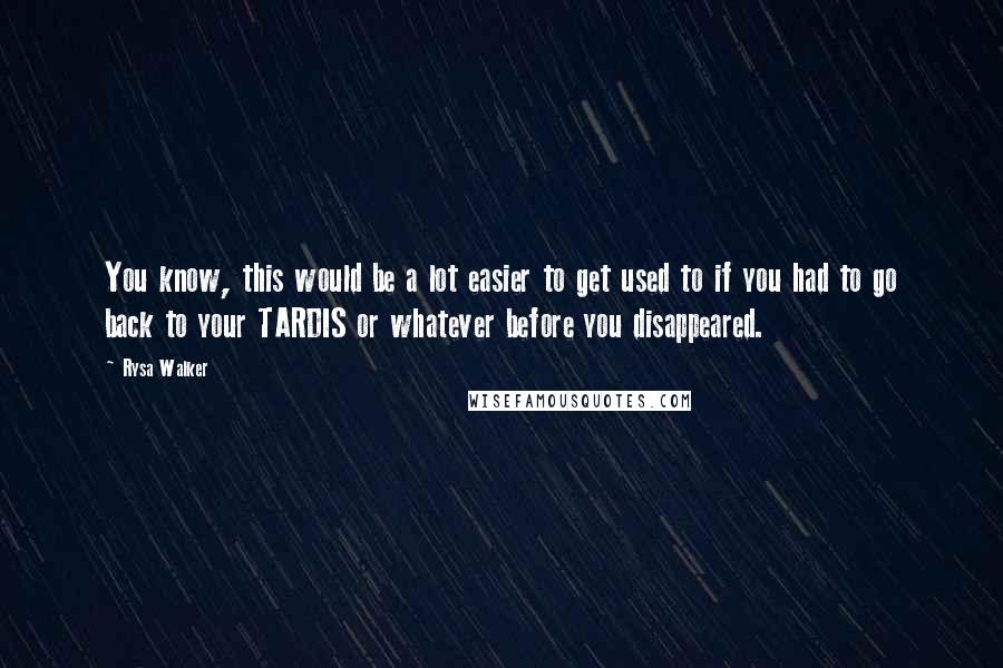 Rysa Walker Quotes: You know, this would be a lot easier to get used to if you had to go back to your TARDIS or whatever before you disappeared.