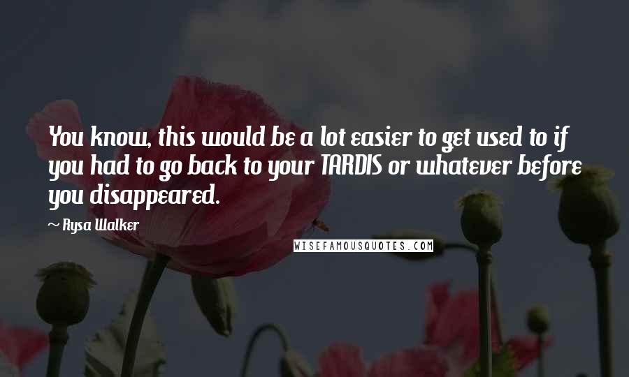 Rysa Walker Quotes: You know, this would be a lot easier to get used to if you had to go back to your TARDIS or whatever before you disappeared.