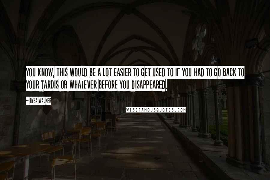 Rysa Walker Quotes: You know, this would be a lot easier to get used to if you had to go back to your TARDIS or whatever before you disappeared.