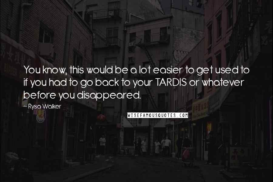 Rysa Walker Quotes: You know, this would be a lot easier to get used to if you had to go back to your TARDIS or whatever before you disappeared.