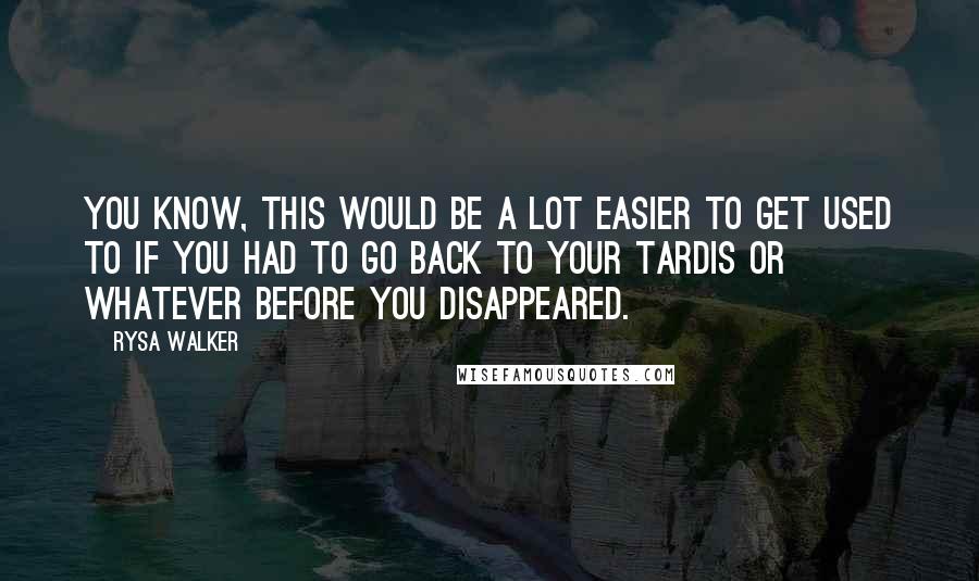 Rysa Walker Quotes: You know, this would be a lot easier to get used to if you had to go back to your TARDIS or whatever before you disappeared.