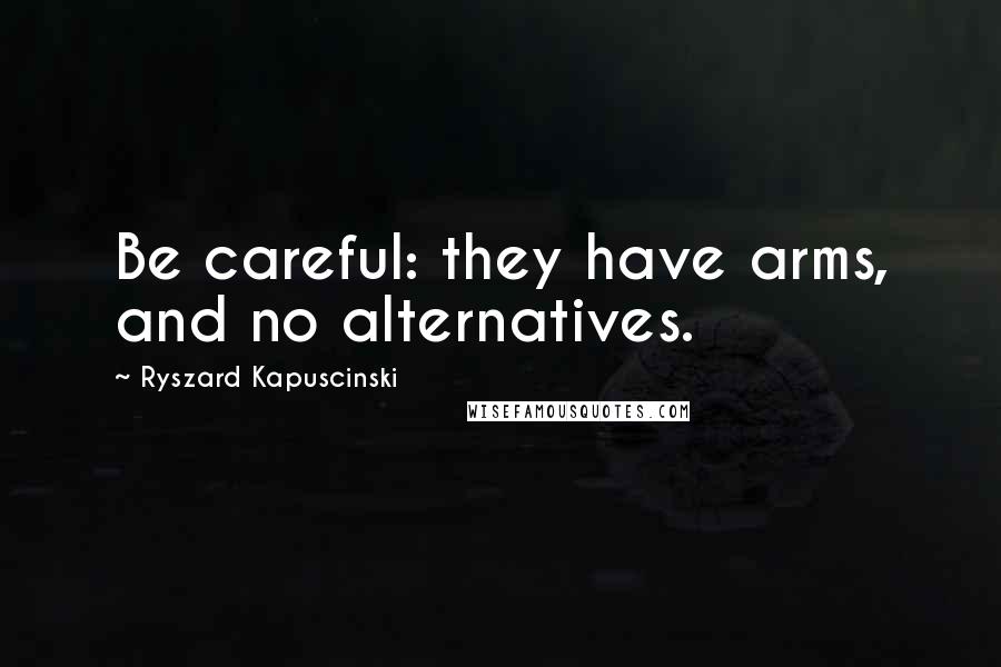 Ryszard Kapuscinski Quotes: Be careful: they have arms, and no alternatives.