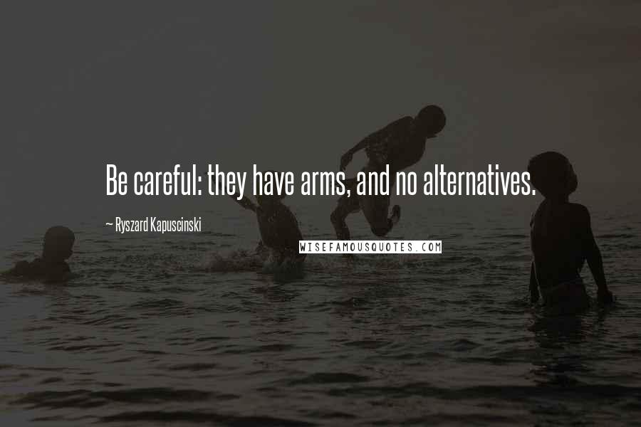 Ryszard Kapuscinski Quotes: Be careful: they have arms, and no alternatives.