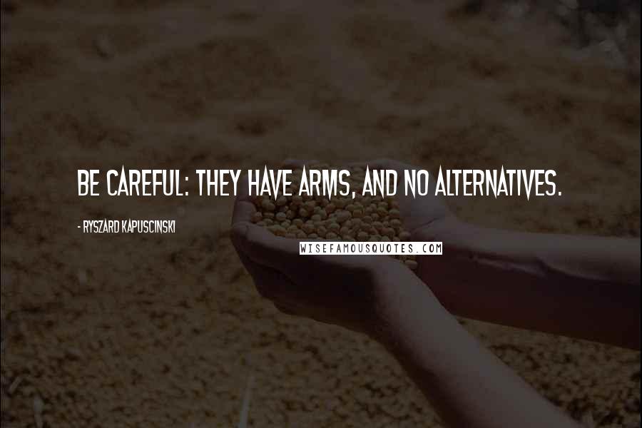 Ryszard Kapuscinski Quotes: Be careful: they have arms, and no alternatives.