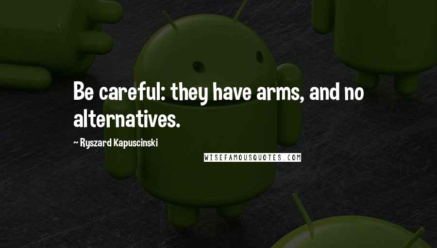 Ryszard Kapuscinski Quotes: Be careful: they have arms, and no alternatives.