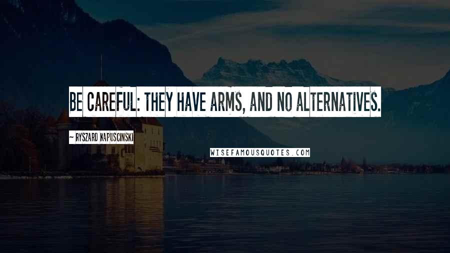 Ryszard Kapuscinski Quotes: Be careful: they have arms, and no alternatives.