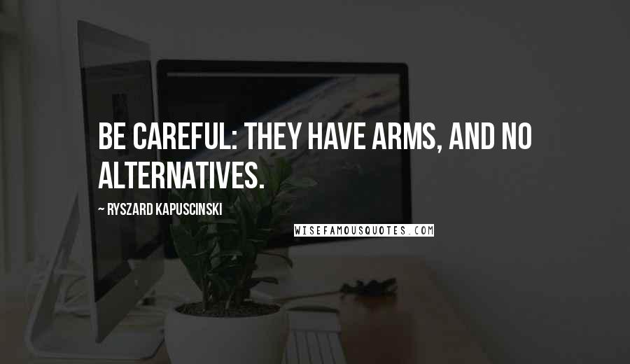 Ryszard Kapuscinski Quotes: Be careful: they have arms, and no alternatives.