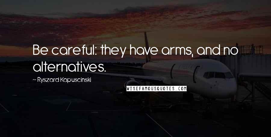 Ryszard Kapuscinski Quotes: Be careful: they have arms, and no alternatives.