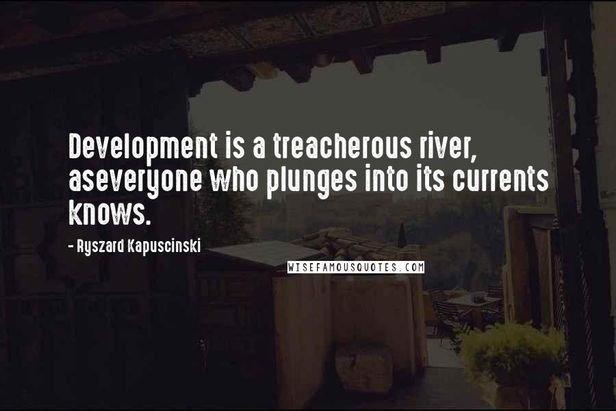 Ryszard Kapuscinski Quotes: Development is a treacherous river, aseveryone who plunges into its currents knows.