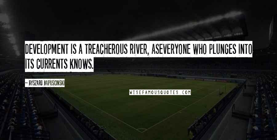 Ryszard Kapuscinski Quotes: Development is a treacherous river, aseveryone who plunges into its currents knows.