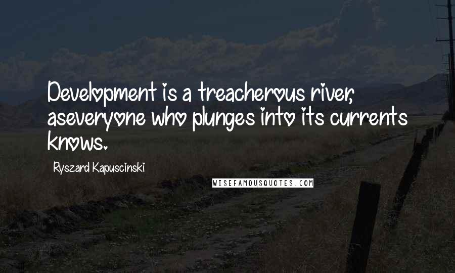 Ryszard Kapuscinski Quotes: Development is a treacherous river, aseveryone who plunges into its currents knows.