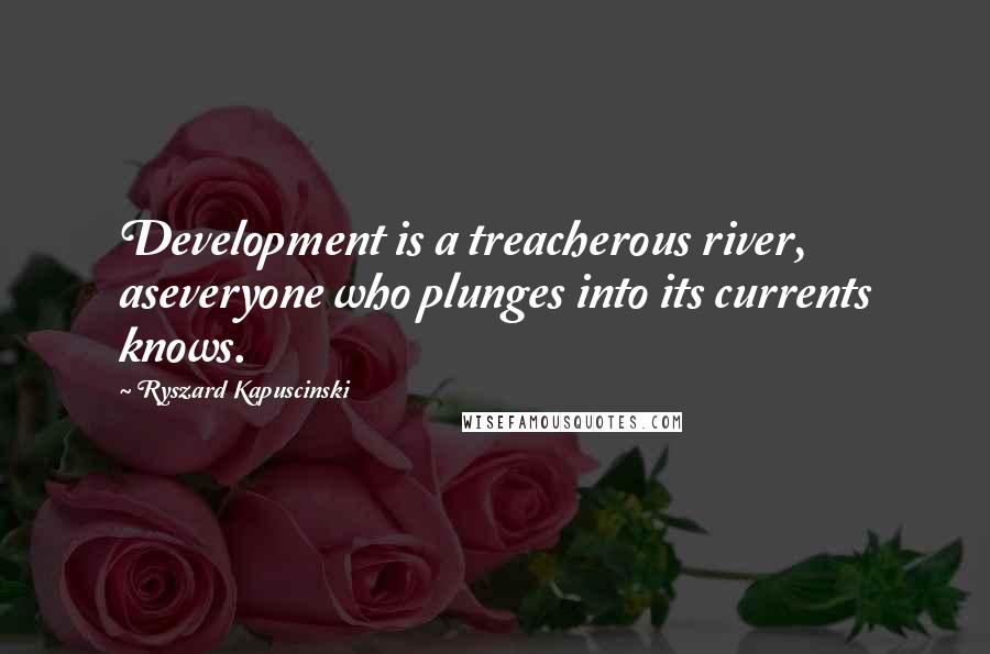 Ryszard Kapuscinski Quotes: Development is a treacherous river, aseveryone who plunges into its currents knows.
