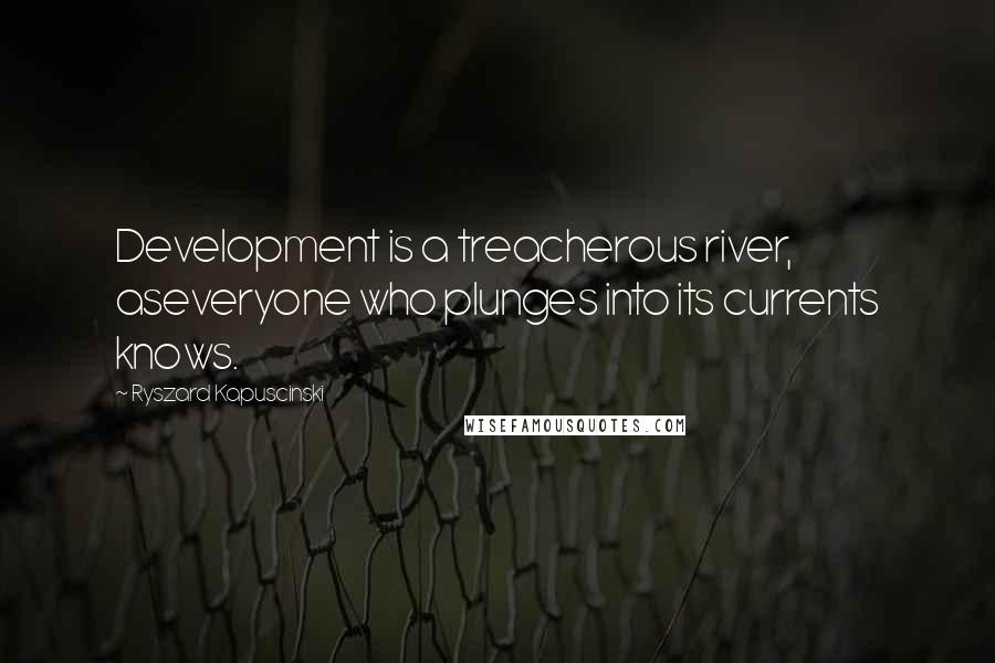 Ryszard Kapuscinski Quotes: Development is a treacherous river, aseveryone who plunges into its currents knows.