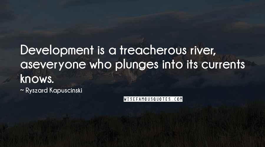 Ryszard Kapuscinski Quotes: Development is a treacherous river, aseveryone who plunges into its currents knows.