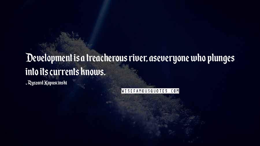 Ryszard Kapuscinski Quotes: Development is a treacherous river, aseveryone who plunges into its currents knows.