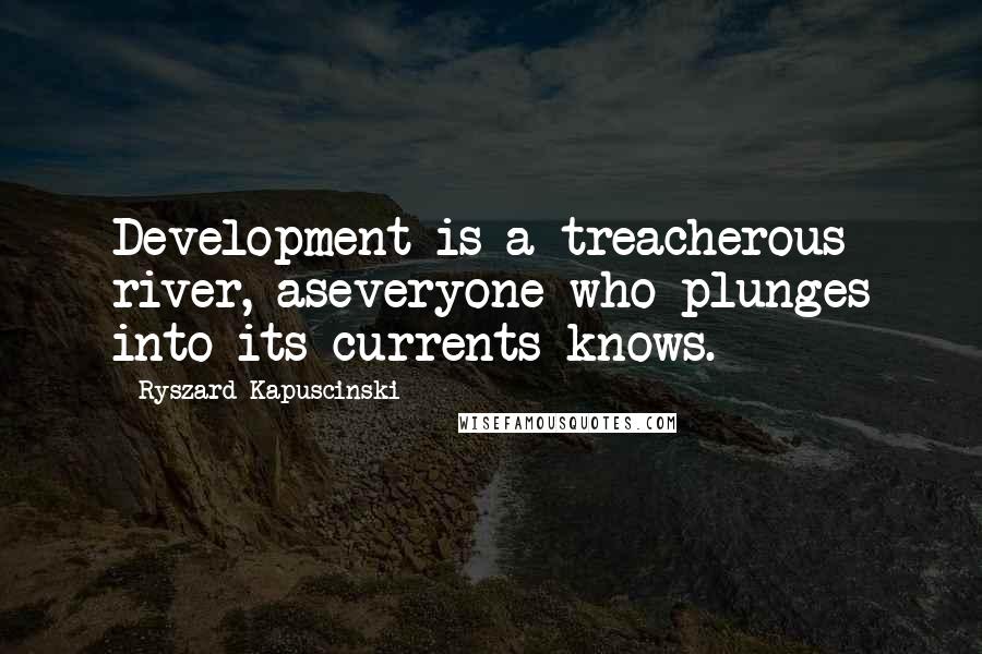 Ryszard Kapuscinski Quotes: Development is a treacherous river, aseveryone who plunges into its currents knows.