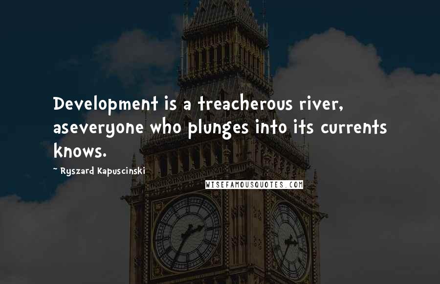 Ryszard Kapuscinski Quotes: Development is a treacherous river, aseveryone who plunges into its currents knows.