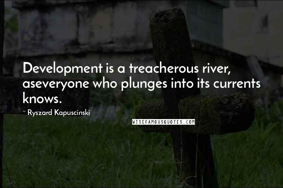 Ryszard Kapuscinski Quotes: Development is a treacherous river, aseveryone who plunges into its currents knows.