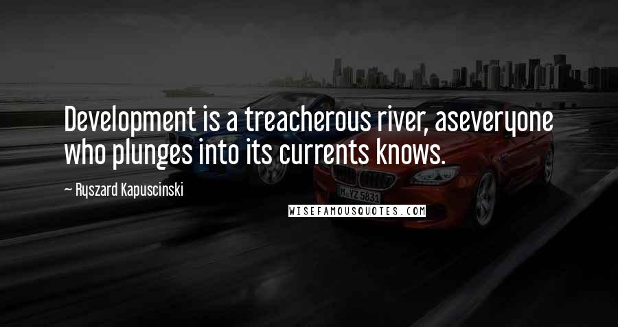 Ryszard Kapuscinski Quotes: Development is a treacherous river, aseveryone who plunges into its currents knows.