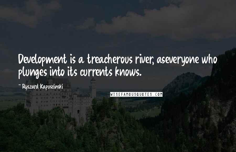 Ryszard Kapuscinski Quotes: Development is a treacherous river, aseveryone who plunges into its currents knows.