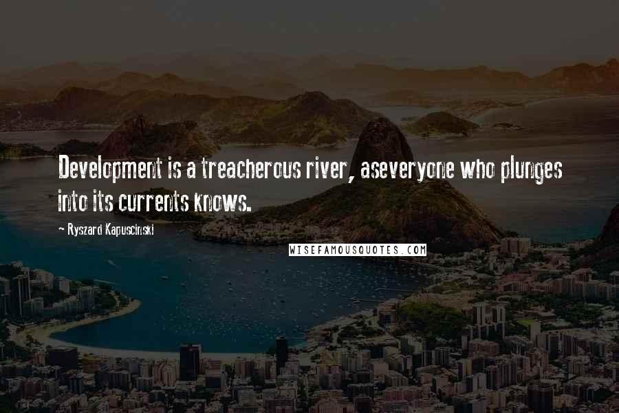 Ryszard Kapuscinski Quotes: Development is a treacherous river, aseveryone who plunges into its currents knows.