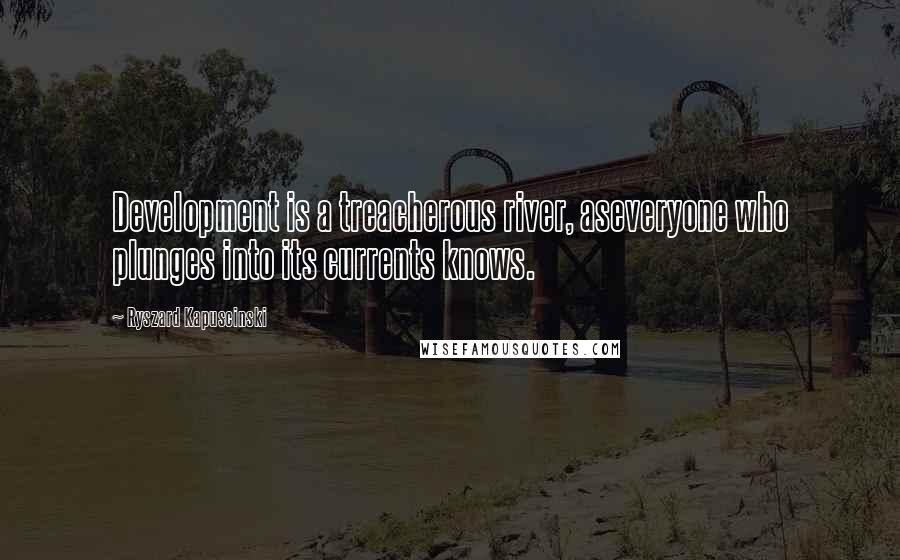 Ryszard Kapuscinski Quotes: Development is a treacherous river, aseveryone who plunges into its currents knows.