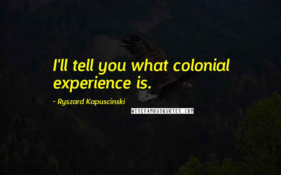 Ryszard Kapuscinski Quotes: I'll tell you what colonial experience is.