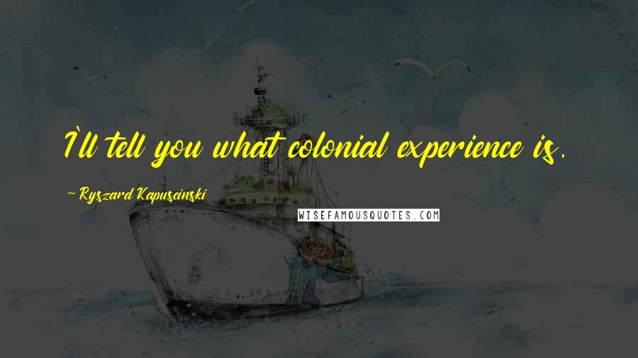 Ryszard Kapuscinski Quotes: I'll tell you what colonial experience is.