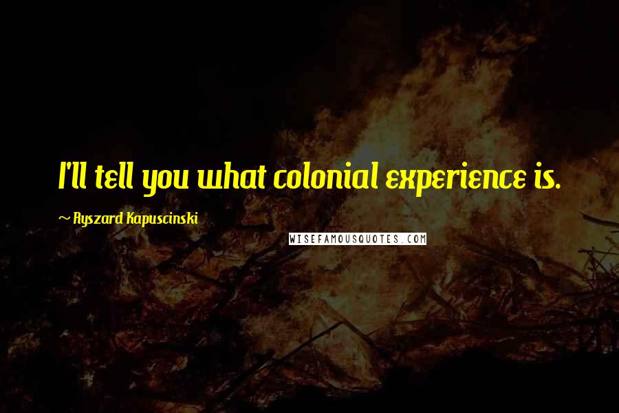 Ryszard Kapuscinski Quotes: I'll tell you what colonial experience is.