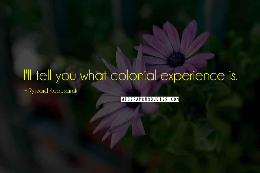 Ryszard Kapuscinski Quotes: I'll tell you what colonial experience is.