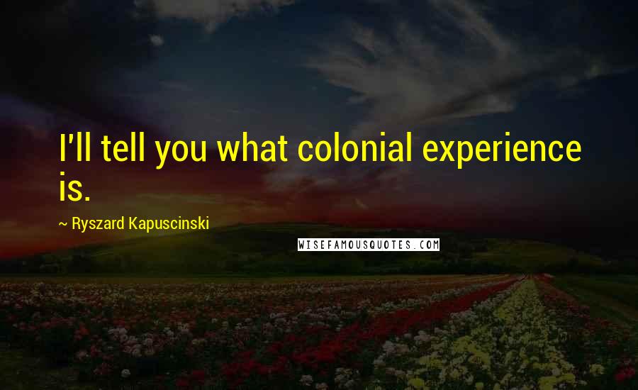 Ryszard Kapuscinski Quotes: I'll tell you what colonial experience is.