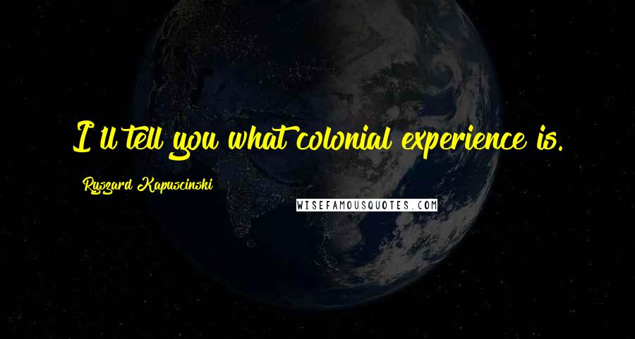 Ryszard Kapuscinski Quotes: I'll tell you what colonial experience is.