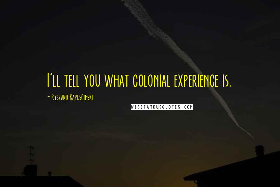 Ryszard Kapuscinski Quotes: I'll tell you what colonial experience is.