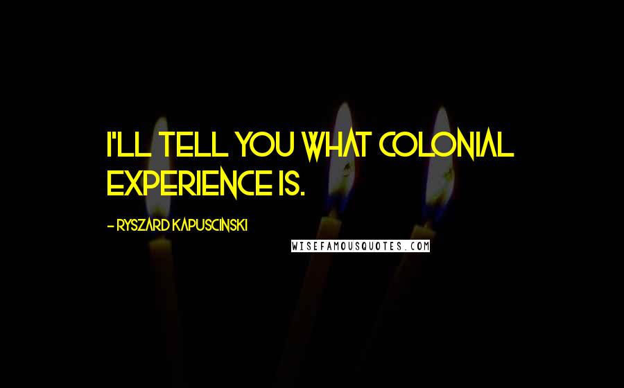 Ryszard Kapuscinski Quotes: I'll tell you what colonial experience is.