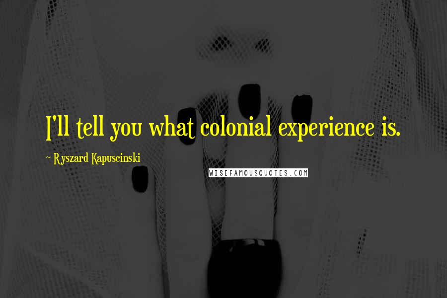 Ryszard Kapuscinski Quotes: I'll tell you what colonial experience is.