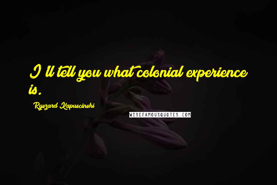 Ryszard Kapuscinski Quotes: I'll tell you what colonial experience is.