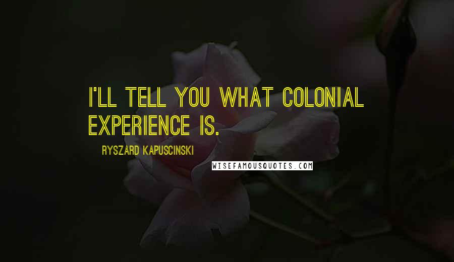 Ryszard Kapuscinski Quotes: I'll tell you what colonial experience is.