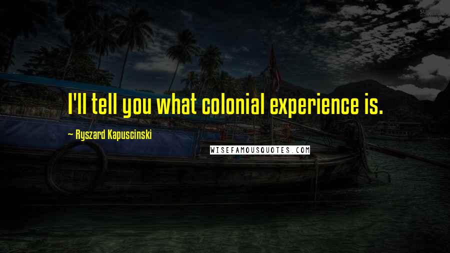 Ryszard Kapuscinski Quotes: I'll tell you what colonial experience is.