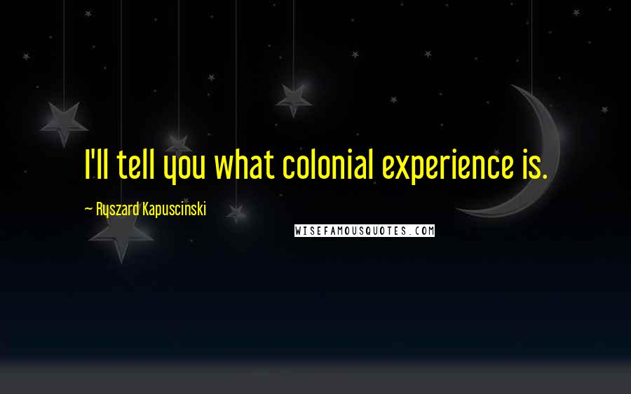 Ryszard Kapuscinski Quotes: I'll tell you what colonial experience is.