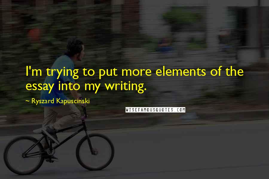 Ryszard Kapuscinski Quotes: I'm trying to put more elements of the essay into my writing.