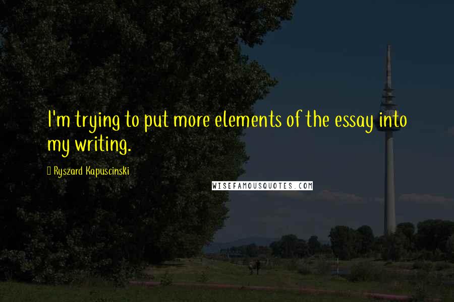 Ryszard Kapuscinski Quotes: I'm trying to put more elements of the essay into my writing.