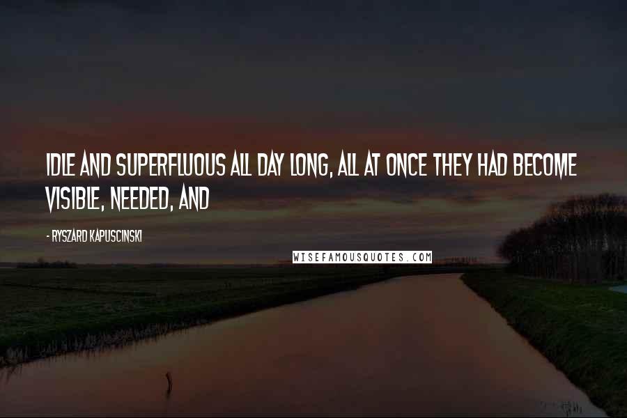 Ryszard Kapuscinski Quotes: Idle and superfluous all day long, all at once they had become visible, needed, and