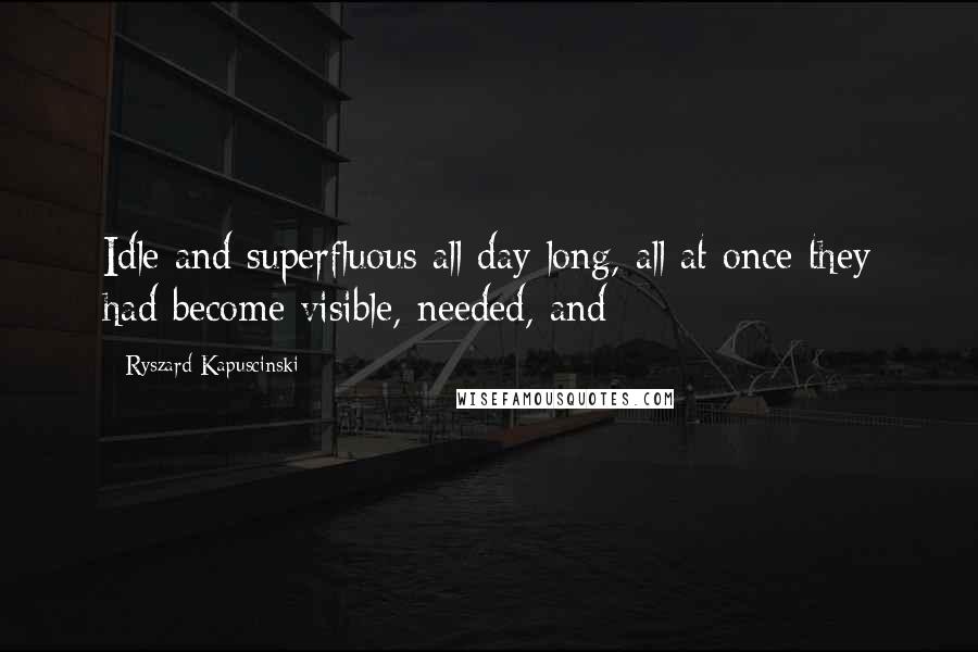 Ryszard Kapuscinski Quotes: Idle and superfluous all day long, all at once they had become visible, needed, and