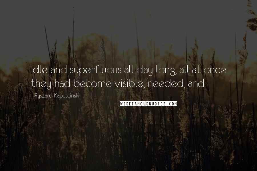 Ryszard Kapuscinski Quotes: Idle and superfluous all day long, all at once they had become visible, needed, and