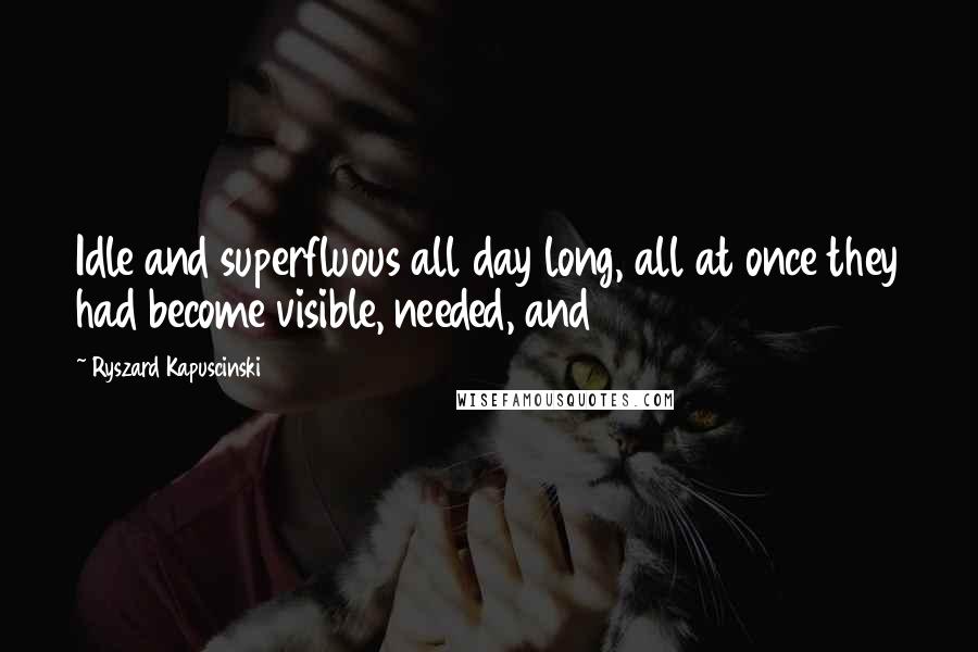 Ryszard Kapuscinski Quotes: Idle and superfluous all day long, all at once they had become visible, needed, and