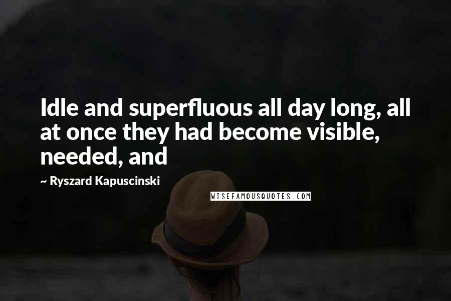 Ryszard Kapuscinski Quotes: Idle and superfluous all day long, all at once they had become visible, needed, and